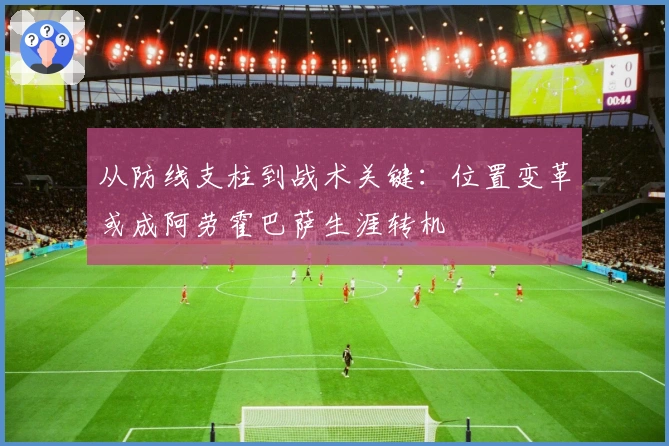 从防线支柱到战术关键：位置变革或成阿劳霍巴萨生涯转机