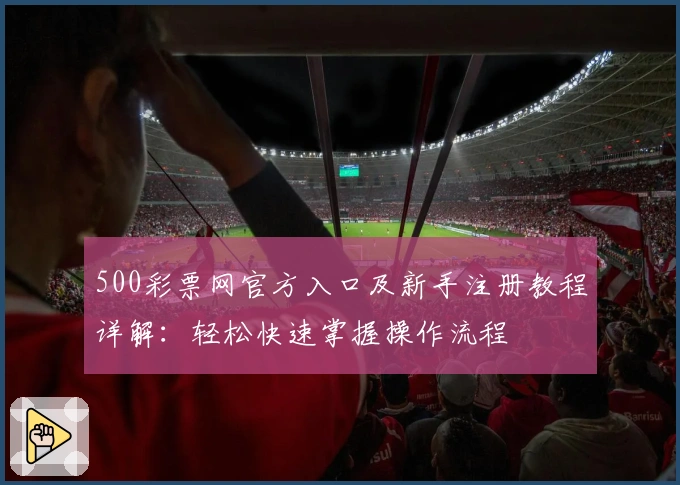 500彩票网官方入口及新手注册教程详解:轻松快速掌握操作流程
