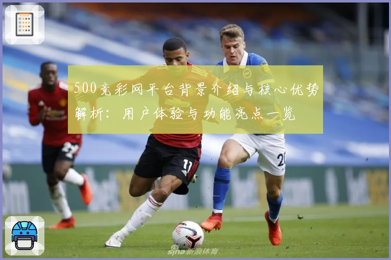 500竞彩网平台背景介绍与核心优势解析：用户体验与功能亮点一览