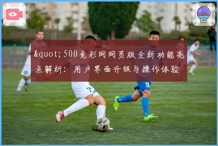 "500竞彩网网页版全新功能亮点解析：用户界面升级与操作体验优化"